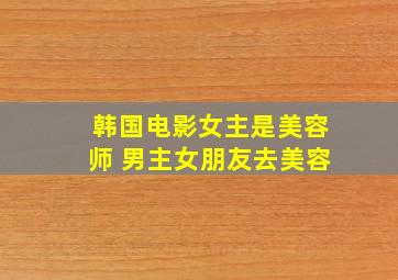 韩国电影女主是美容师 男主女朋友去美容